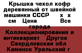 Крышка чехол кофр деревянный от швейной машинки СССР 50.5х22х25 см › Цена ­ 1 000 - Все города Коллекционирование и антиквариат » Другое   . Свердловская обл.,Каменск-Уральский г.